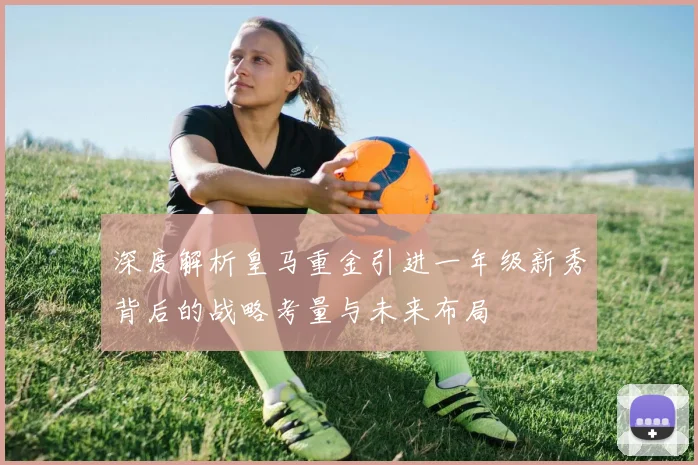 深度解析皇马重金引进一年级新秀背后的战略考量与未来布局