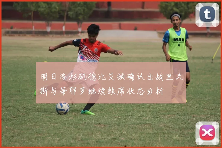 明日洛杉矶德比艾顿确认出战里夫斯与蒂耶罗继续缺席状态分析