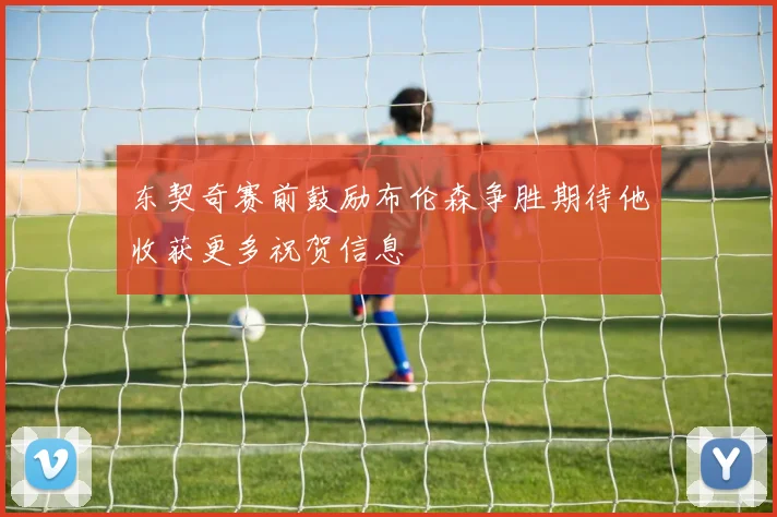 东契奇赛前鼓励布伦森争胜期待他收获更多祝贺信息