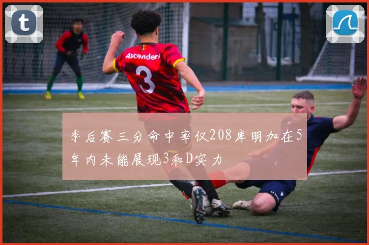 季后赛三分命中率仅208库明加在5年内未能展现3和D实力