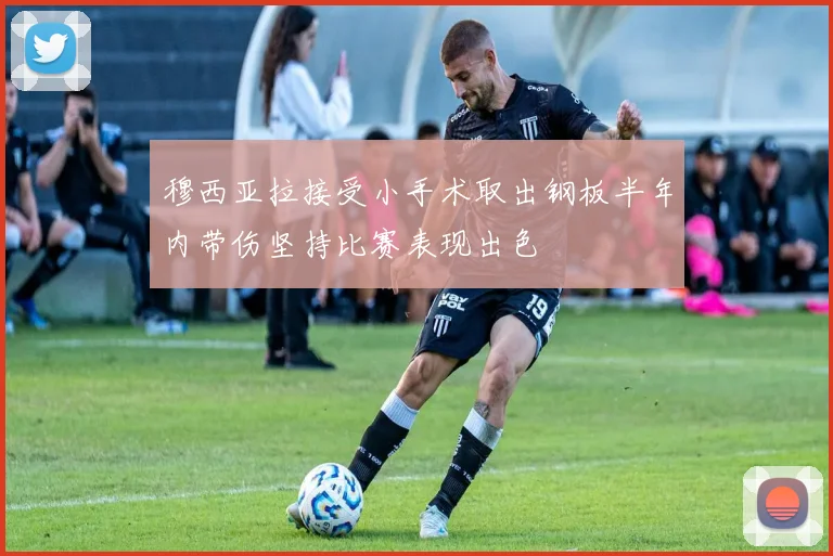 穆西亚拉接受小手术取出钢板半年内带伤坚持比赛表现出色