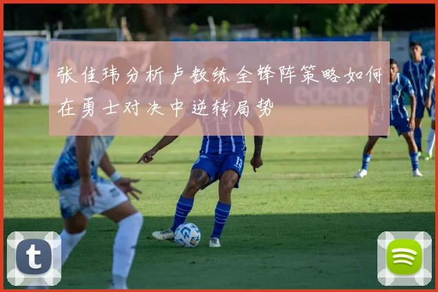 张佳玮分析卢教练全锋阵策略如何在勇士对决中逆转局势