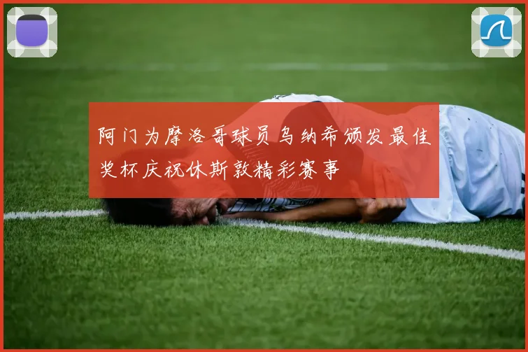 阿门为摩洛哥球员乌纳希颁发最佳奖杯庆祝休斯敦精彩赛事