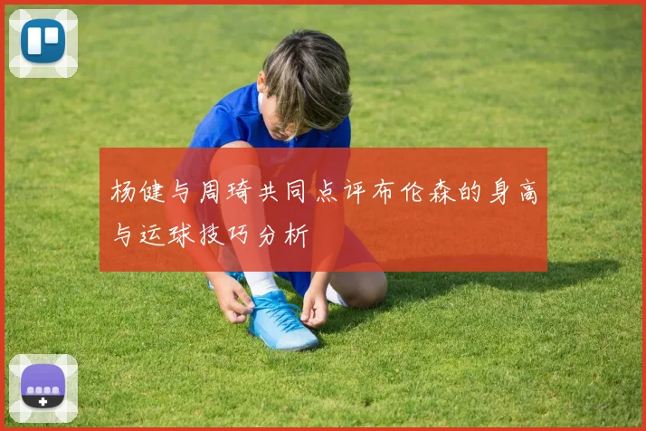杨健与周琦共同点评布伦森的身高与运球技巧分析