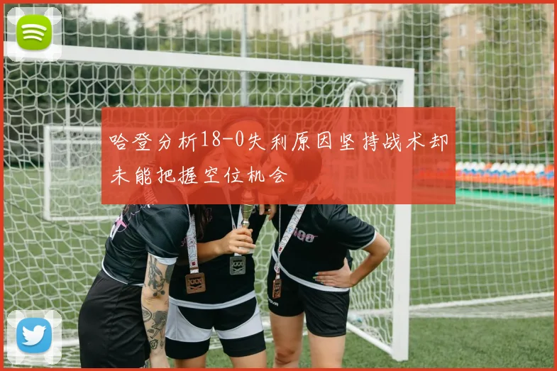 哈登分析18-0失利原因坚持战术却未能把握空位机会