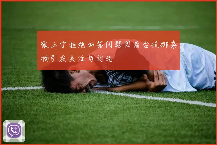 张玉宁拒绝回答问题因看台投掷杂物引发关注与讨论