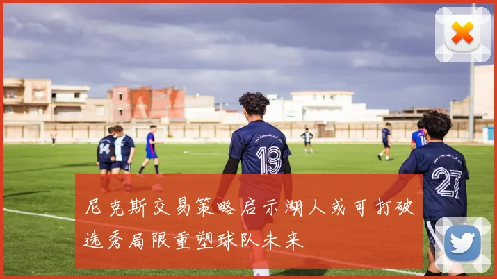 尼克斯交易策略启示湖人或可打破选秀局限重塑球队未来