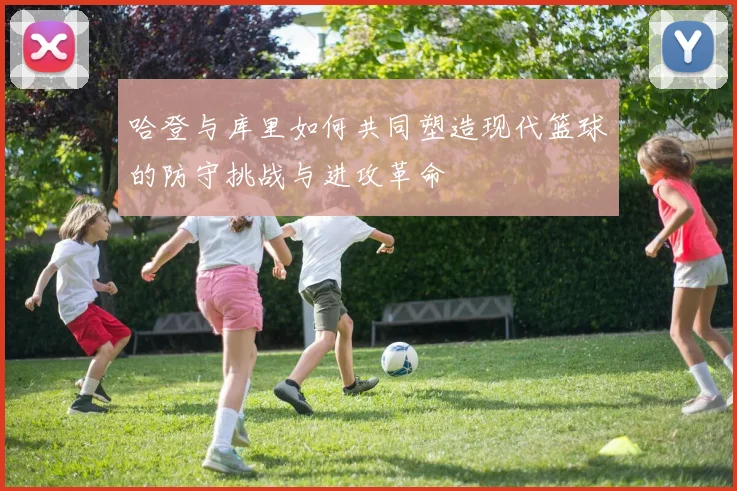 哈登与库里如何共同塑造现代篮球的防守挑战与进攻革命