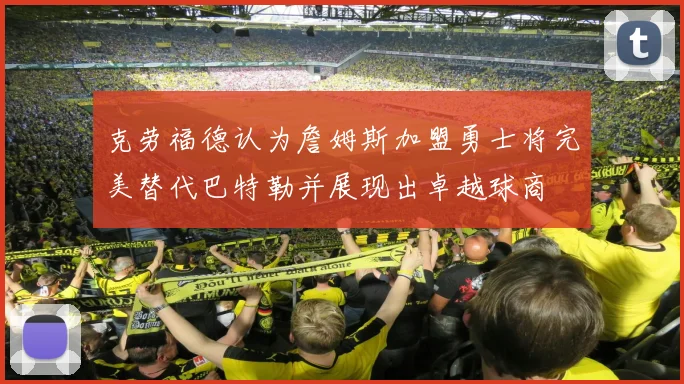 克劳福德认为詹姆斯加盟勇士将完美替代巴特勒并展现出卓越球商
