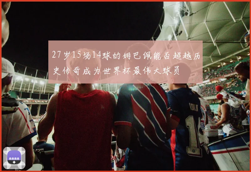 27岁15场14球的姆巴佩能否超越历史传奇成为世界杯最伟大球员
