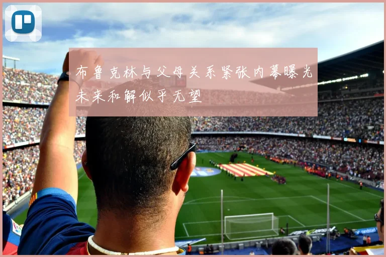 布鲁克林与父母关系紧张内幕曝光未来和解似乎无望