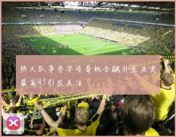 热火队争夺字母哥机会飙升至历史最高45引发关注