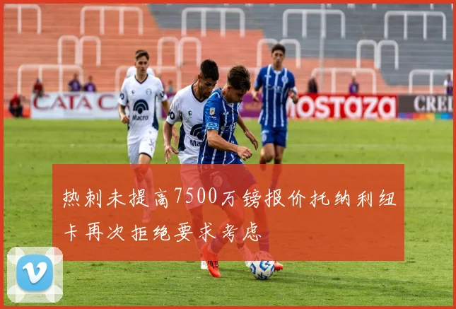 热刺未提高7500万镑报价托纳利纽卡再次拒绝要求考虑