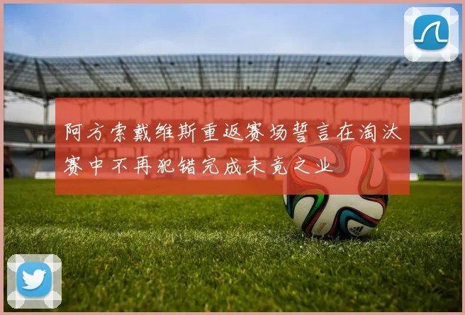阿方索戴维斯重返赛场誓言在淘汰赛中不再犯错完成未竟之业