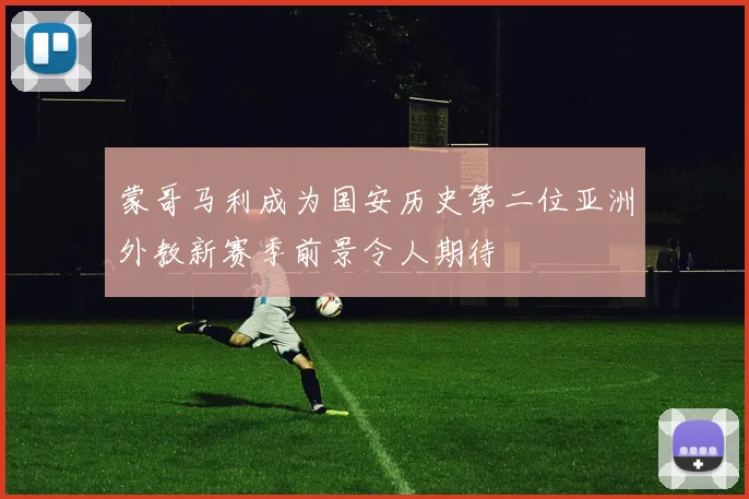 蒙哥马利成为国安历史第二位亚洲外教新赛季前景令人期待
