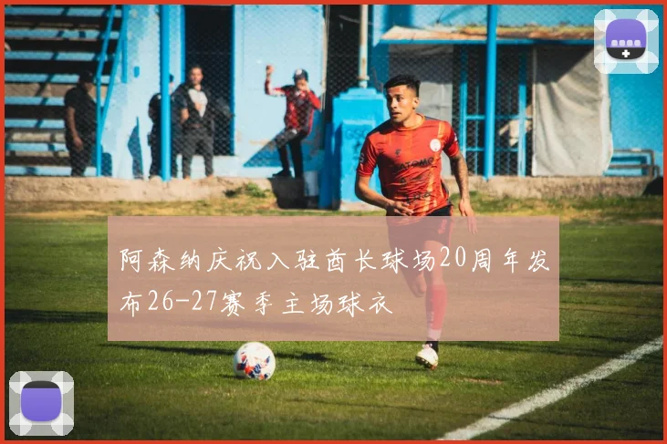 阿森纳庆祝入驻酋长球场20周年发布26-27赛季主场球衣