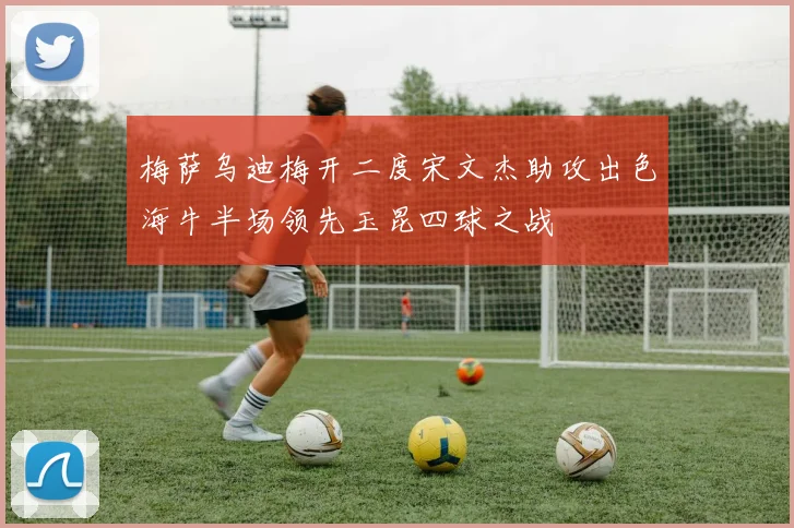 梅萨乌迪梅开二度宋文杰助攻出色海牛半场领先玉昆四球之战