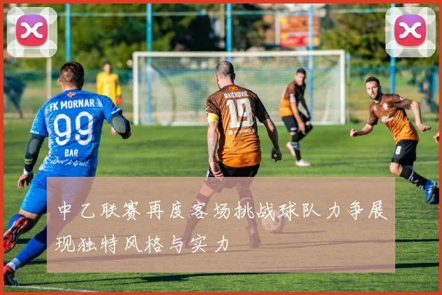 中乙联赛再度客场挑战球队力争展现独特风格与实力