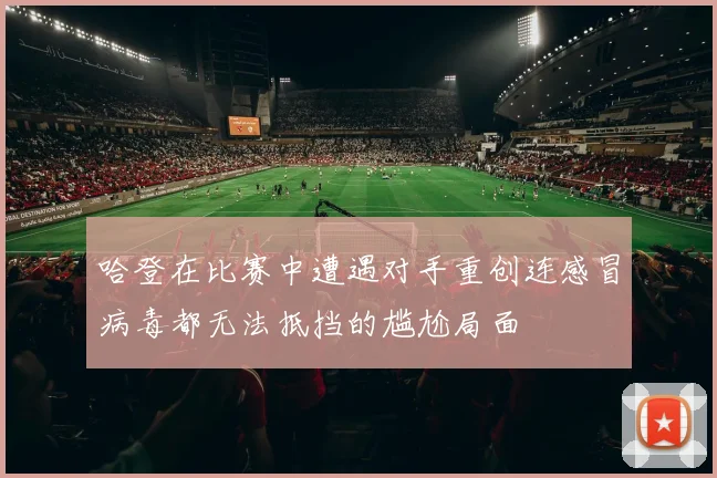 哈登在比赛中遭遇对手重创连感冒病毒都无法抵挡的尴尬局面