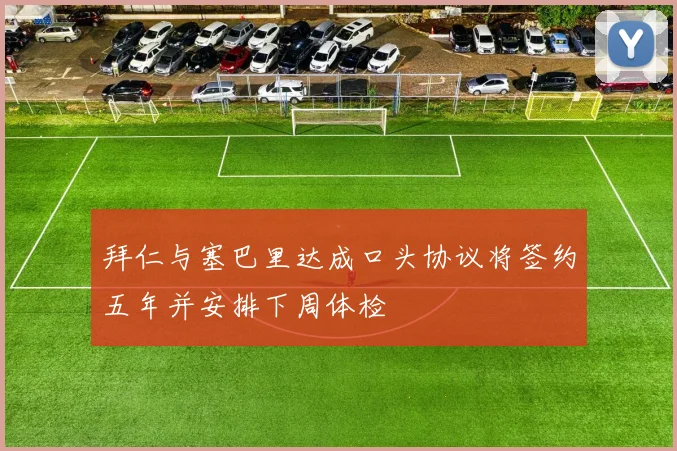 拜仁与塞巴里达成口头协议将签约五年并安排下周体检