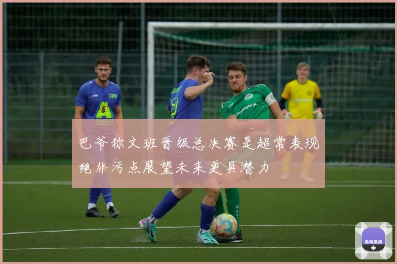 巴爷称文班晋级总决赛是超常表现绝非污点展望未来更具潜力