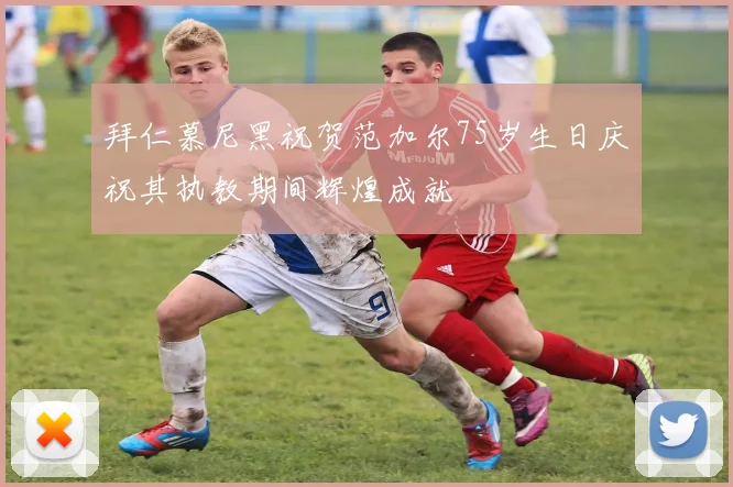 拜仁慕尼黑祝贺范加尔75岁生日庆祝其执教期间辉煌成就
