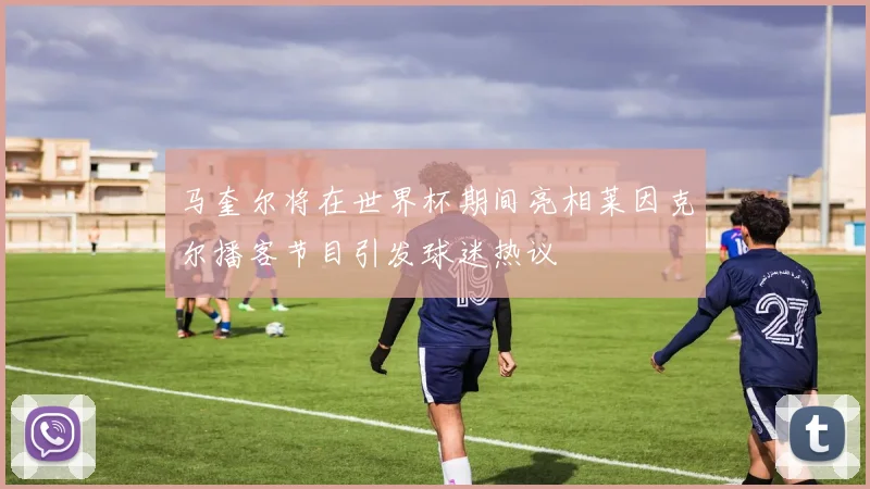 马奎尔将在世界杯期间亮相莱因克尔播客节目引发球迷热议