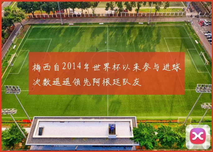 梅西自2014年世界杯以来参与进球次数遥遥领先阿根廷队友