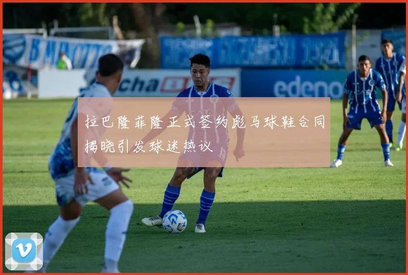 拉巴隆菲隆正式签约彪马球鞋合同揭晓引发球迷热议
