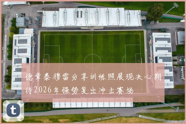 德章泰穆雷分享训练照展现决心期待2026年强势复出冲击赛场