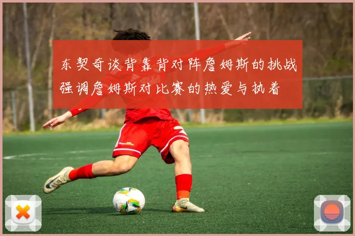 东契奇谈背靠背对阵詹姆斯的挑战强调詹姆斯对比赛的热爱与执着