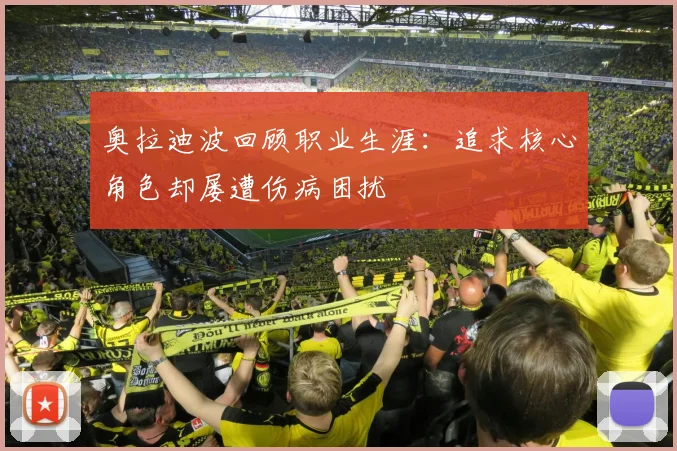 奥拉迪波回顾职业生涯:追求核心角色却屡遭伤病困扰
