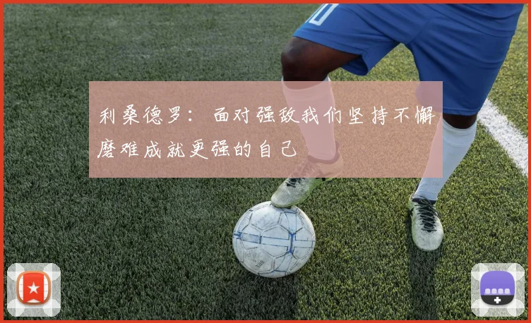 利桑德罗：面对强敌我们坚持不懈磨难成就更强的自己