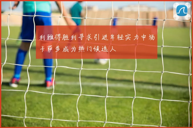 利雅得胜利寻求引进年轻实力中场卡萨多成为热门候选人