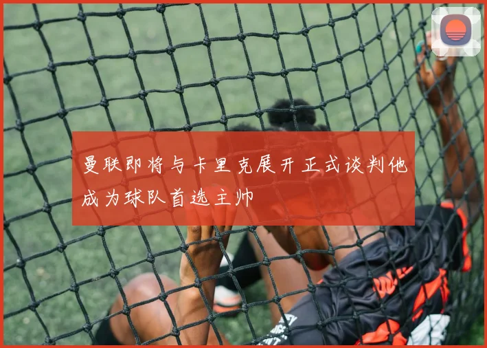 曼联即将与卡里克展开正式谈判他成为球队首选主帅