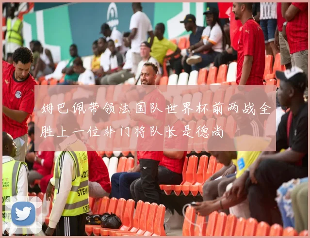 姆巴佩带领法国队世界杯前两战全胜上一位非门将队长是德尚