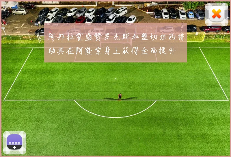 阿邦拉霍盛赞罗杰斯加盟切尔西将助其在阿隆索身上获得全面提升