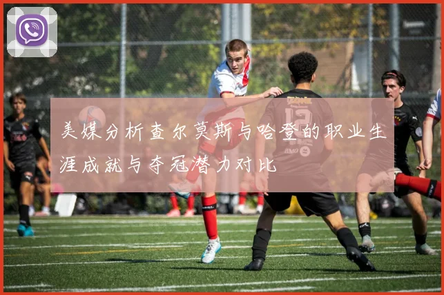 美媒分析查尔莫斯与哈登的职业生涯成就与夺冠潜力对比