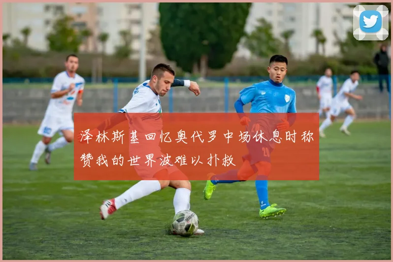 泽林斯基回忆奥代罗中场休息时称赞我的世界波难以扑救