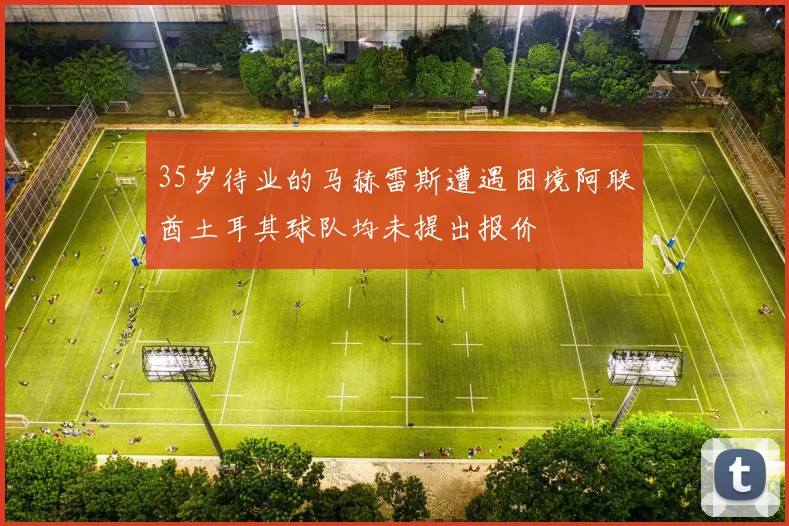 35岁待业的马赫雷斯遭遇困境阿联酋土耳其球队均未提出报价