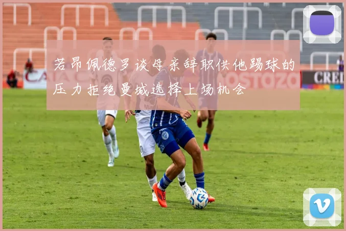 若昂佩德罗谈母亲辞职供他踢球的压力拒绝曼城选择上场机会