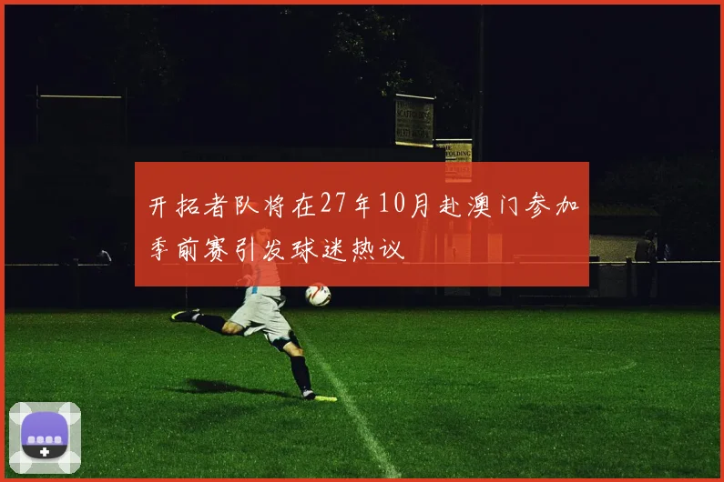 开拓者队将在27年10月赴澳门参加季前赛引发球迷热议